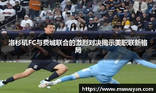 BB贝博艾弗森洛杉矶FC与费城联合的激烈对决揭示美职联新格局